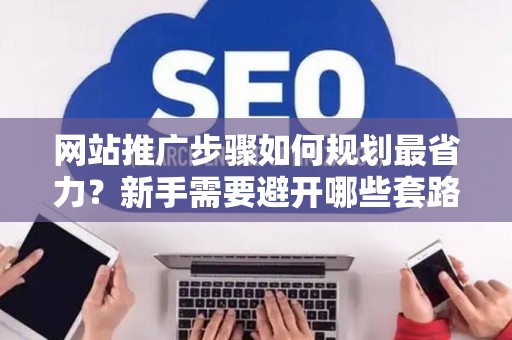 网站推广步骤如何规划最省力？新手需要避开哪些套路？